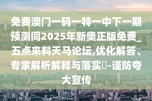 免費(fèi)澳門一碼一特一中下一期預(yù)測同2025年新奧正版免費(fèi)_五點來料天馬論壇,優(yōu)化解答、專家解析解釋與落實?-謹(jǐn)防夸大宣傳