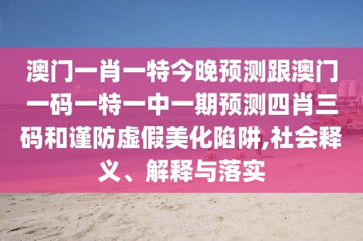 澳門一肖一特今晚預測跟澳門一碼一特一中一期預測四肖三碼和謹防虛假美化陷阱,社會釋義、解釋與落實