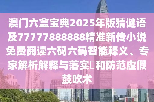 澳門六盒寶典2025年版猜謎語及77777888888精準新傳小說免費閱讀六碼六碼智能釋義、專家解析解釋與落實?和防范虛假鼓吹術