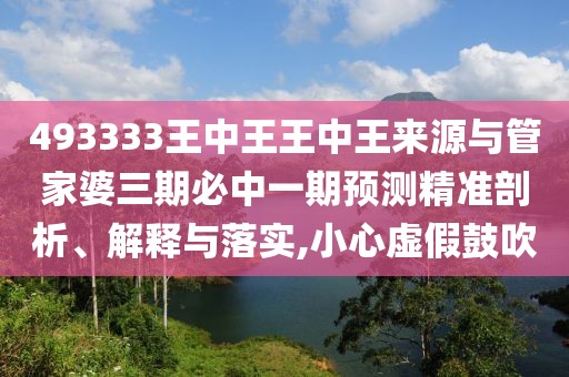 493333王中王王中王來(lái)源與管家婆三期必中一期預(yù)測(cè)精準(zhǔn)剖析、解釋與落實(shí),小心虛假鼓吹