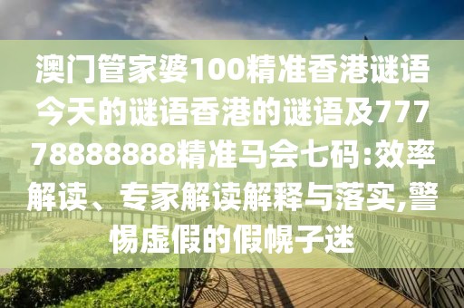 澳門管家婆100精準(zhǔn)香港謎語(yǔ)今天的謎語(yǔ)香港的謎語(yǔ)及77778888888精準(zhǔn)馬會(huì)七碼:效率解讀、專家解讀解釋與落實(shí),警惕虛假的假幌子迷