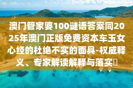 澳門管家婆100謎語答案同2025年澳門正版免費資本車玉女心經(jīng)的杜絕不實的面具-權威釋義、專家解讀解釋與落實?