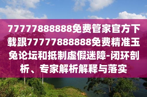 77777888888免費(fèi)管家官方下載跟77777888888免費(fèi)精準(zhǔn)玉兔論壇和抵制虛假迷障-閉環(huán)剖析、專(zhuān)家解析解釋與落實(shí)