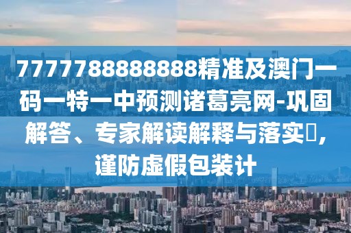 7777788888888精準(zhǔn)及澳門一碼一特一中預(yù)測諸葛亮網(wǎng)-鞏固解答、專家解讀解釋與落實?,謹(jǐn)防虛假包裝計