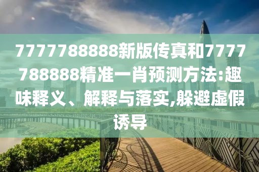 7777788888新版?zhèn)髡婧?777788888精準一肖預測方法:趣味釋義、解釋與落實,躲避虛假誘導