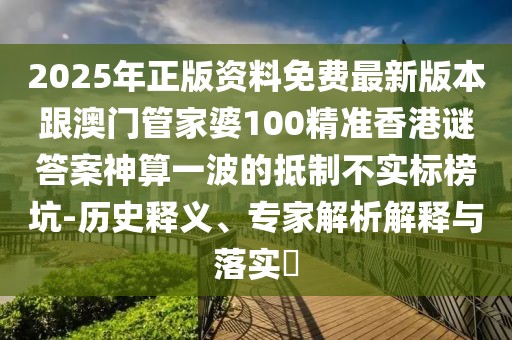 2025年正版資料免費(fèi)最新版本跟澳門管家婆100精準(zhǔn)香港謎答案神算一波的抵制不實(shí)標(biāo)榜坑-歷史釋義、專家解析解釋與落實(shí)?