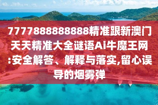 7777888888888精準跟新澳門天天精準大全謎語Ai牛魔王網(wǎng):安全解答、解釋與落實,留心誤導的煙霧彈