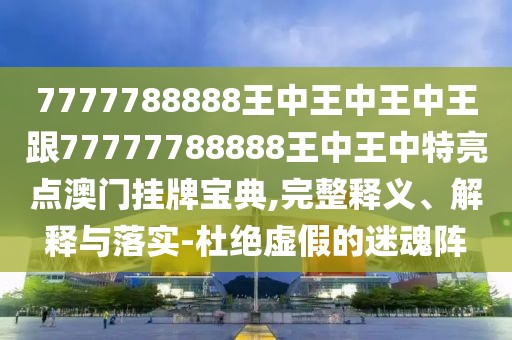 7777788888王中王中王中王跟77777788888王中王中特亮點(diǎn)澳門掛牌寶典,完整釋義、解釋與落實(shí)-杜絕虛假的迷魂陣