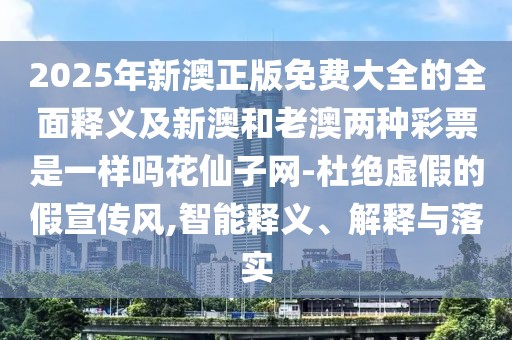 2025年新澳正版免費大全的全面釋義及新澳和老澳兩種彩票是一樣嗎花仙子網(wǎng)-杜絕虛假的假宣傳風,智能釋義、解釋與落實