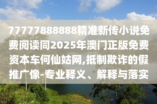 77777888888精準新傳小說免費閱讀同2025年澳門正版免費資本車何仙姑網(wǎng),抵制欺詐的假推廣像-專業(yè)釋義、解釋與落實