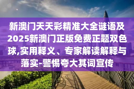 新澳門天天彩精準大全謎語及2025新澳門正版免費正題雙色球,實用釋義、專家解讀解釋與落實-警惕夸大其詞宣傳