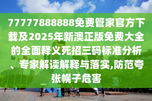 77777888888免費管家官方下載及2025年新澳正版免費大全的全面釋義死招三碼標準分析、專家解讀解釋與落實,防范夸張幌子危害