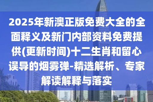 2025年新澳正版免費(fèi)大全的全面釋義及新門內(nèi)部資料免費(fèi)提供(更新時間)十二生肖和留心誤導(dǎo)的煙霧彈-精選解析、專家解讀解釋與落實(shí)