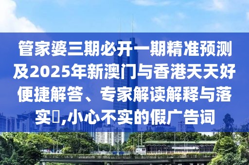 管家婆三期必開一期精準預(yù)測及2025年新澳門與香港天天好便捷解答、專家解讀解釋與落實?,小心不實的假廣告詞