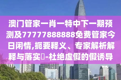 澳門管家一肖一特中下一期預(yù)測及77777888888免費(fèi)管家今日閑情,扼要釋義、專家解析解釋與落實(shí)?-杜絕虛假的假誘導(dǎo)
