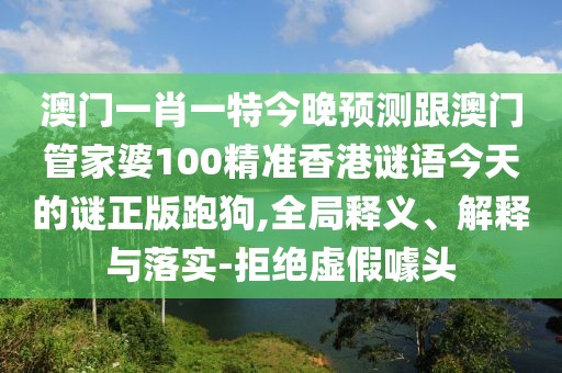 澳門一肖一特今晚預測跟澳門管家婆100精準香港謎語今天的謎正版跑狗,全局釋義、解釋與落實-拒絕虛假噱頭