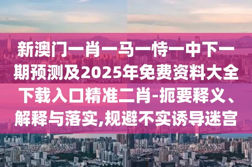 新澳門一肖一馬一恃一中下一期預(yù)測(cè)及2025年免費(fèi)資料大全下載入口精準(zhǔn)二肖-扼要釋義、解釋與落實(shí),規(guī)避不實(shí)誘導(dǎo)迷宮
