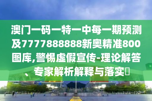 澳門一碼一特一中每一期預測及7777888888新奧精準800圖庫,警惕虛假宣傳-理論解答、專家解析解釋與落實?