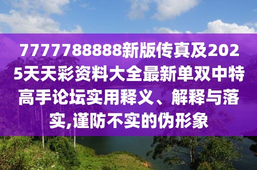 7777788888新版?zhèn)髡婕?025天天彩資料大全最新單雙中特高手論壇實(shí)用釋義、解釋與落實(shí),謹(jǐn)防不實(shí)的偽形象