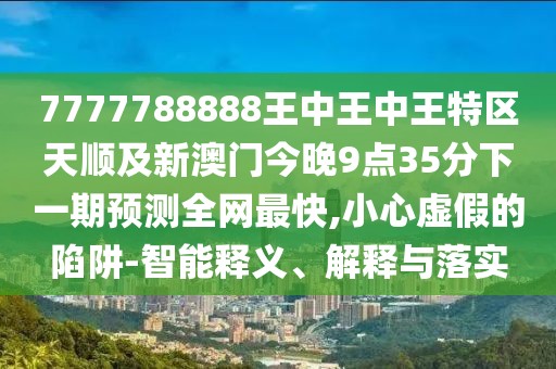 7777788888王中王中王特區(qū)天順及新澳門今晚9點35分下一期預(yù)測全網(wǎng)最快,小心虛假的陷阱-智能釋義、解釋與落實