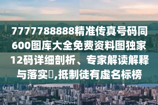 7777788888精準(zhǔn)傳真號碼同600圖庫大全免費(fèi)資料圖獨(dú)家12碼詳細(xì)剖析、專家解讀解釋與落實(shí)?,抵制徒有虛名標(biāo)榜