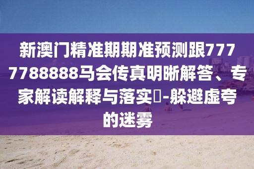 新澳門精準(zhǔn)期期準(zhǔn)預(yù)測跟7777788888馬會傳真明晰解答、專家解讀解釋與落實(shí)?-躲避虛夸的迷霧