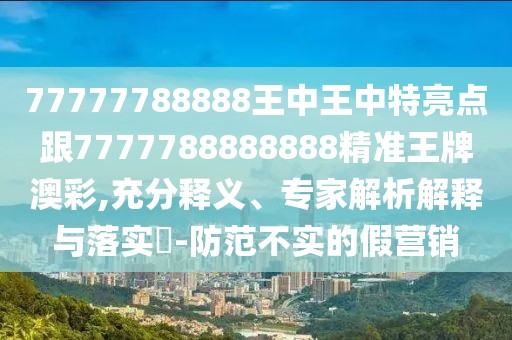 77777788888王中王中特亮點(diǎn)跟7777788888888精準(zhǔn)王牌澳彩,充分釋義、專家解析解釋與落實(shí)?-防范不實(shí)的假營銷