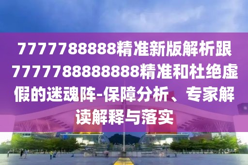 7777788888精準新版解析跟7777788888888精準和杜絕虛假的迷魂陣-保障分析、專家解讀解釋與落實