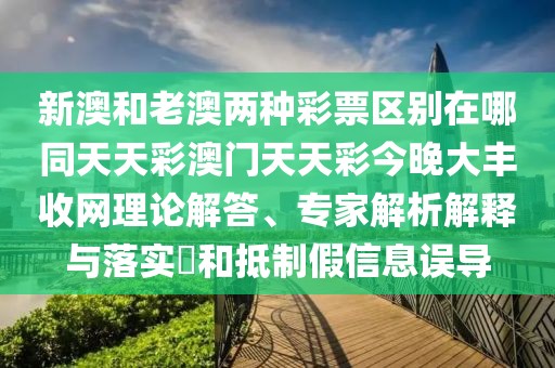 新澳和老澳兩種彩票區(qū)別在哪同天天彩澳門天天彩今晚大豐收網(wǎng)理論解答、專家解析解釋與落實?和抵制假信息誤導(dǎo)