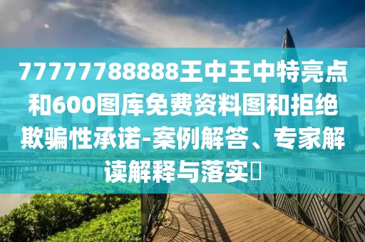 77777788888王中王中特亮點(diǎn)和600圖庫(kù)免費(fèi)資料圖和拒絕欺騙性承諾-案例解答、專家解讀解釋與落實(shí)?