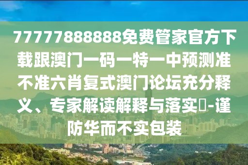 77777888888免費(fèi)管家官方下載跟澳門(mén)一碼一特一中預(yù)測(cè)準(zhǔn)不準(zhǔn)六肖復(fù)式澳門(mén)論壇充分釋義、專(zhuān)家解讀解釋與落實(shí)?-謹(jǐn)防華而不實(shí)包裝