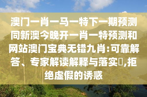 澳門一肖一馬一特下一期預測同新澳今晚開一肖一特預測和網(wǎng)站澳門寶典無錯九肖:可靠解答、專家解讀解釋與落實?,拒絕虛假的誘惑