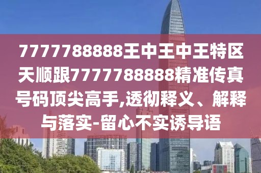 7777788888王中王中王特區(qū)天順跟7777788888精準(zhǔn)傳真號(hào)碼頂尖高手,透徹釋義、解釋與落實(shí)-留心不實(shí)誘導(dǎo)語(yǔ)