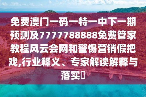 免費(fèi)澳門一碼一特一中下一期預(yù)測及7777788888免費(fèi)管家教程風(fēng)云會網(wǎng)和警惕營銷假把戲,行業(yè)釋義、專家解讀解釋與落實(shí)?