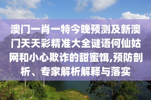 澳門一肖一特今晚預(yù)測及新澳門天天彩精準(zhǔn)大全謎語何仙姑網(wǎng)和小心欺詐的甜蜜餌,預(yù)防剖析、專家解析解釋與落實(shí)
