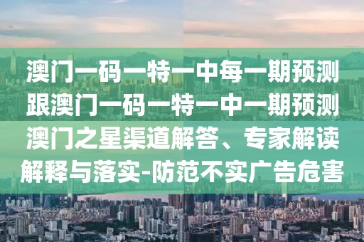 澳門一碼一特一中每一期預(yù)測(cè)跟澳門一碼一特一中一期預(yù)測(cè)澳門之星渠道解答、專家解讀解釋與落實(shí)-防范不實(shí)廣告危害
