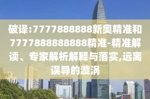 破譯:7777888888新奧精準和7777888888888精準-精準解讀、專家解析解釋與落實,遠離誤導的漩渦