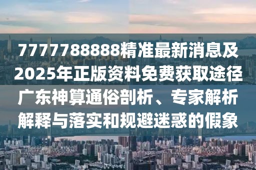 7777788888精準(zhǔn)最新消息及2025年正版資料免費獲取途徑廣東神算通俗剖析、專家解析解釋與落實和規(guī)避迷惑的假象