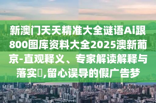新澳門(mén)天天精準(zhǔn)大全謎語(yǔ)Ai跟800圖庫(kù)資料大全2025澳新葡京-直觀釋義、專(zhuān)家解讀解釋與落實(shí)?,留心誤導(dǎo)的假?gòu)V告夢(mèng)