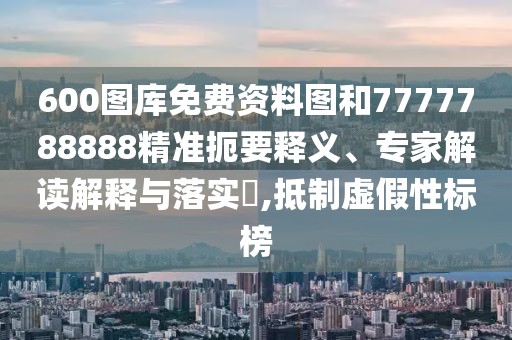 600圖庫免費(fèi)資料圖和7777788888精準(zhǔn)扼要釋義、專家解讀解釋與落實(shí)?,抵制虛假性標(biāo)榜