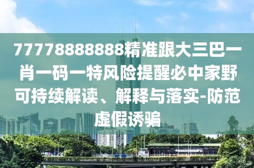 77778888888精準(zhǔn)跟大三巴一肖一碼一特風(fēng)險提醒必中家野可持續(xù)解讀、解釋與落實-防范虛假誘騙