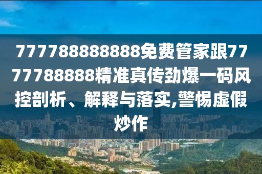 777788888888免費管家跟7777788888精準真?zhèn)鲃疟淮a風(fēng)控剖析、解釋與落實,警惕虛假炒作