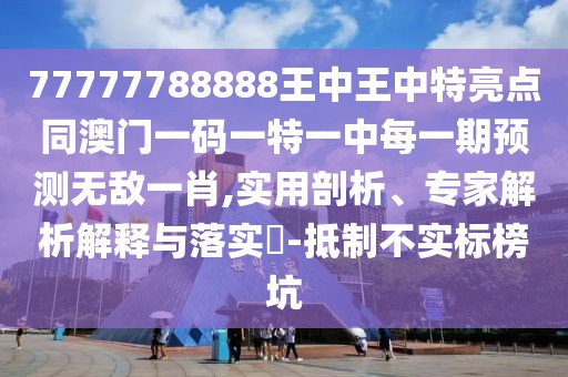 77777788888王中王中特亮點同澳門一碼一特一中每一期預測無敵一肖,實用剖析、專家解析解釋與落實?-抵制不實標榜坑