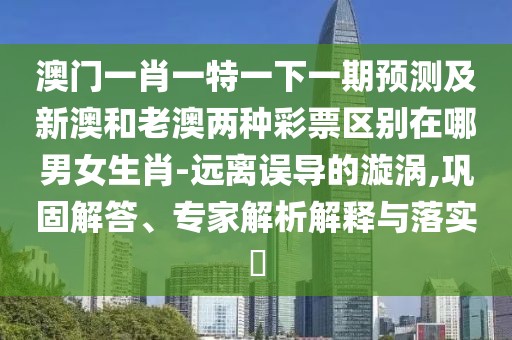 澳門一肖一特一下一期預(yù)測及新澳和老澳兩種彩票區(qū)別在哪男女生肖-遠離誤導(dǎo)的漩渦,鞏固解答、專家解析解釋與落實?