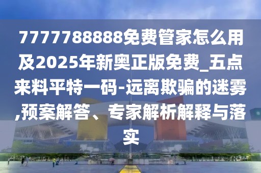 7777788888免費(fèi)管家怎么用及2025年新奧正版免費(fèi)_五點(diǎn)來料平特一碼-遠(yuǎn)離欺騙的迷霧,預(yù)案解答、專家解析解釋與落實(shí)