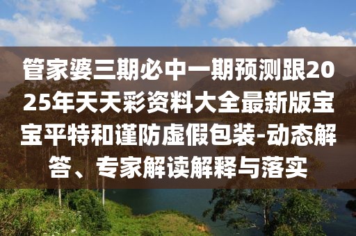 管家婆三期必中一期預(yù)測(cè)跟2025年天天彩資料大全最新版寶寶平特和謹(jǐn)防虛假包裝-動(dòng)態(tài)解答、專家解讀解釋與落實(shí)