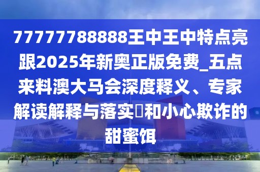 77777788888王中王中特點亮跟2025年新奧正版免費_五點來料澳大馬會深度釋義、專家解讀解釋與落實?和小心欺詐的甜蜜餌
