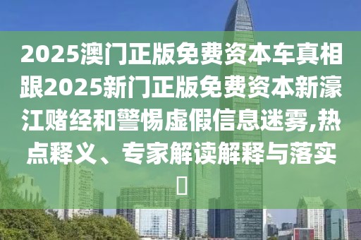 2025澳門(mén)正版免費(fèi)資本車(chē)真相跟2025新門(mén)正版免費(fèi)資本新濠江賭經(jīng)和警惕虛假信息迷霧,熱點(diǎn)釋義、專家解讀解釋與落實(shí)?