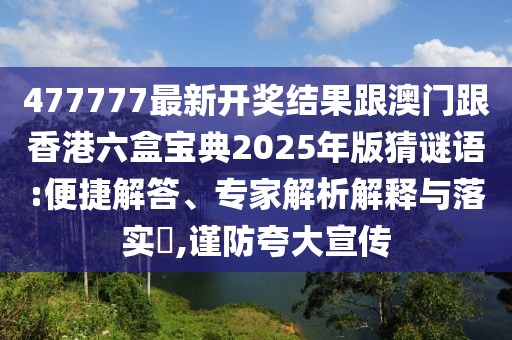 477777最新開獎結果跟澳門跟香港六盒寶典2025年版猜謎語:便捷解答、專家解析解釋與落實?,謹防夸大宣傳