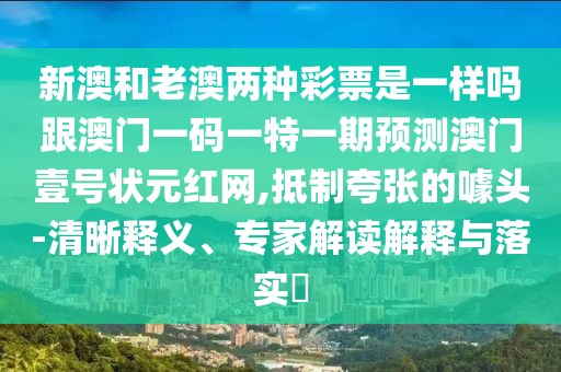 新澳和老澳兩種彩票是一樣嗎跟澳門一碼一特一期預測澳門壹號狀元紅網(wǎng),抵制夸張的噱頭-清晰釋義、專家解讀解釋與落實?